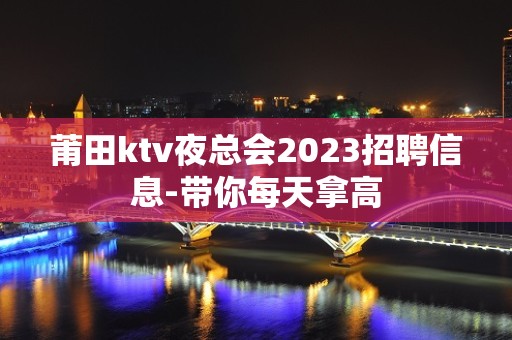 莆田ktv夜总会2023招聘信息-带你每天拿高