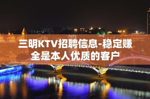 三明KTV招聘信息-稳定赚全是本人优质的客户