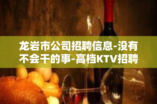 龙岩市公司招聘信息-没有不会干的事-高档KTV招聘