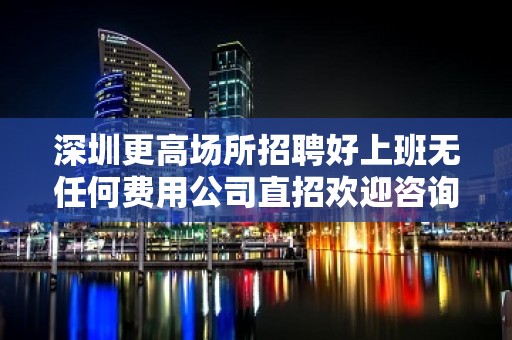 深圳更高场所招聘好上班无任何费用公司直招欢迎咨询