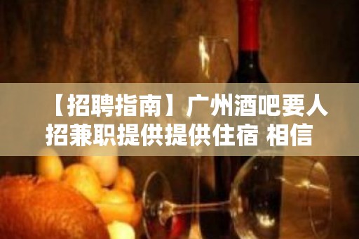 【招聘指南】广州酒吧要人招兼职提供提供住宿 相信自己