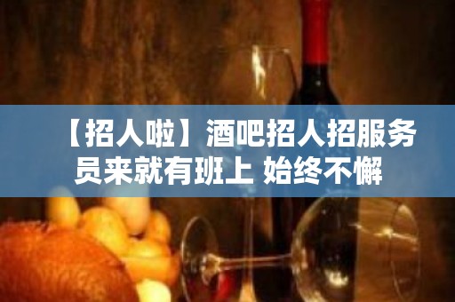 【招人啦】酒吧招人招服务员来就有班上 始终不懈