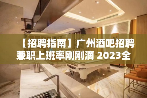 【招聘指南】广州酒吧招聘兼职上班率刚刚滴 2023全力以赴