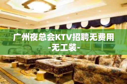 广州夜总会KTV招聘无费用-无工装-