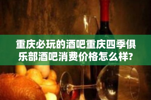 重庆必玩的酒吧重庆四季俱乐部酒吧消费价格怎么样?