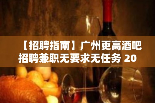 【招聘指南】广州更高酒吧招聘兼职无要求无任务 2023全力以赴