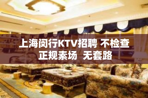 上海闵行KTV招聘 不检查 正规素场  无套路