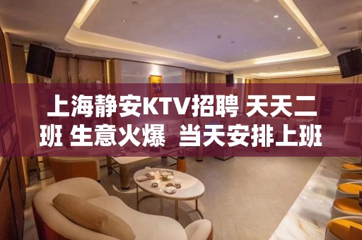 上海静安KTV招聘 天天二班 生意火爆  当天安排上班