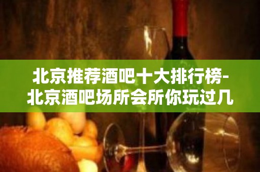 北京推荐酒吧十大排行榜-北京酒吧场所会所你玩过几家？