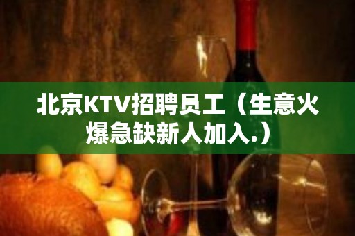 北京KTV招聘员工（生意火爆急缺新人加入.）