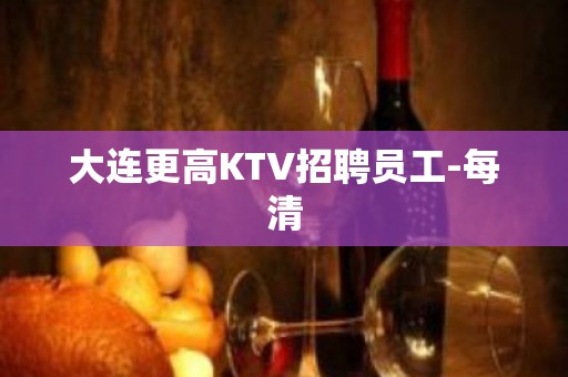 大连更高KTV招聘员工-每清