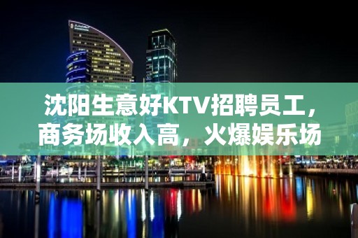 沈阳生意好KTV招聘员工，商务场收入高，火爆娱乐场所