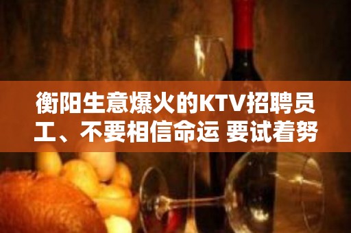 衡阳生意爆火的KTV招聘员工、不要相信命运 要试着努力改变命运