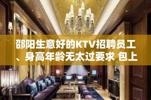 邵阳生意好的KTV招聘员工、身高年龄无太过要求 包上班的呢