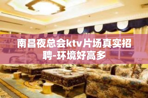 南昌夜总会ktv片场真实招聘-环境好高多