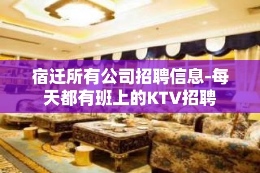 宿迁所有公司招聘信息-每天都有班上的KTV招聘