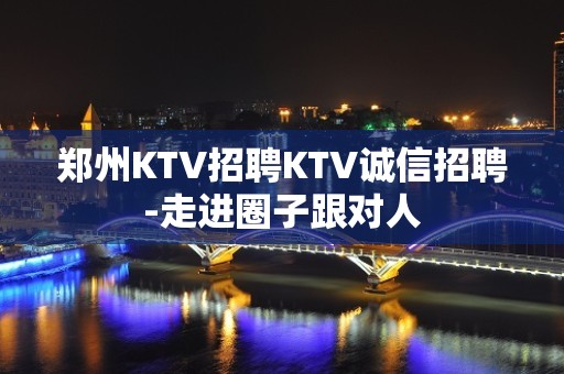 郑州KTV招聘KTV诚信招聘-走进圈子跟对人