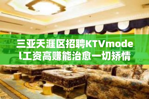 三亚天涯区招聘KTVmodel工资高赚能治愈一切矫情