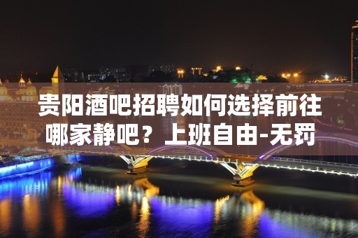 贵阳酒吧招聘如何选择前往哪家静吧？上班自由-无罚款门槛低