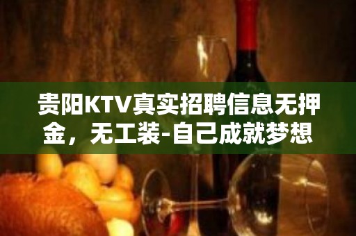 贵阳KTV真实招聘信息无押金，无工装-自己成就梦想!