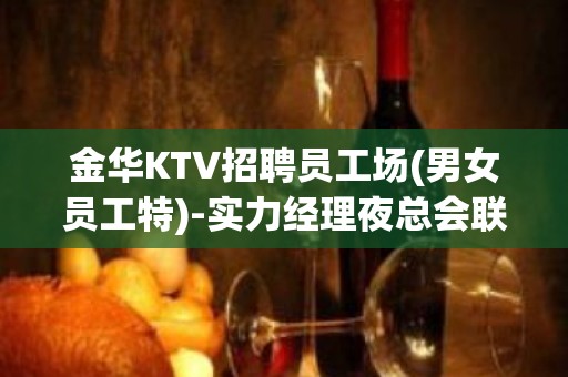 金华KTV招聘员工场(男女员工特)-实力经理夜总会联盟自家女孩二班多