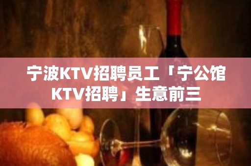 宁波KTV招聘员工「宁公馆KTV招聘」生意前三