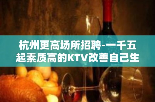 杭州更高场所招聘-一千五起素质高的KTV改善自己生活