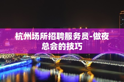 杭州场所招聘服务员-做夜总会的技巧