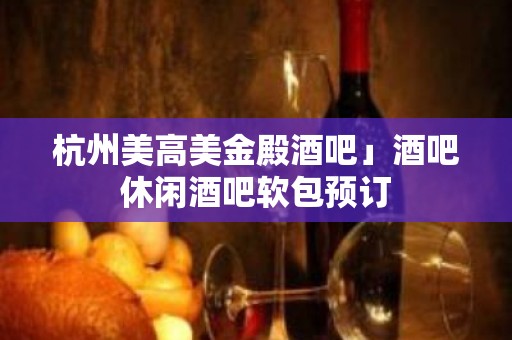 杭州美高美金殿酒吧」酒吧休闲酒吧软包预订