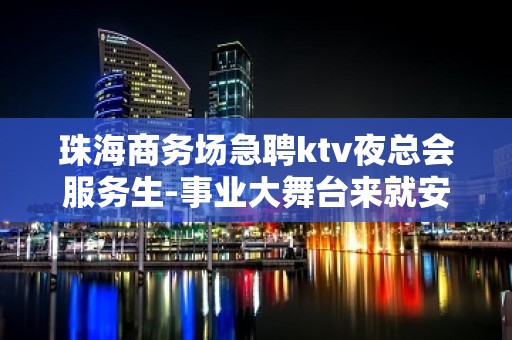 珠海商务场急聘ktv夜总会服务生-事业大舞台来就安排