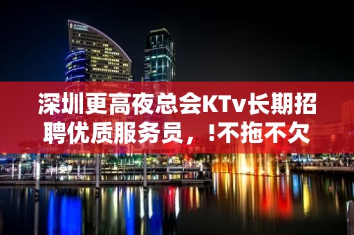 深圳更高夜总会KTv长期招聘优质服务员，!不拖不欠，  一千五起