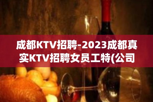 成都KTV招聘-2023成都真实KTV招聘女员工特(公司直招)