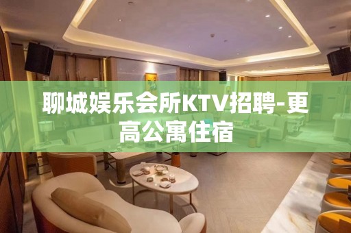 聊城娱乐会所KTV招聘-更高公寓住宿