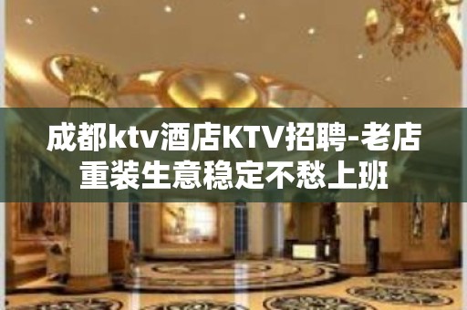 成都ktv酒店KTV招聘-老店重装生意稳定不愁上班