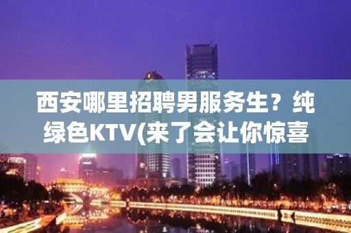 西安哪里招聘男服务生？纯绿色KTV(来了会让你惊喜不断)