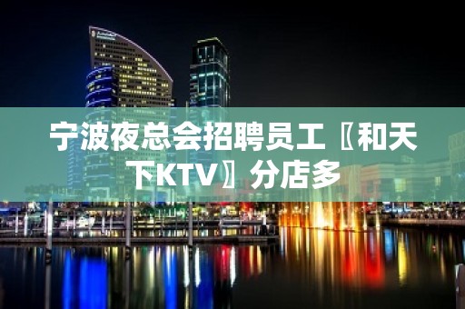 宁波夜总会招聘员工〖和天下KTV〗分店多