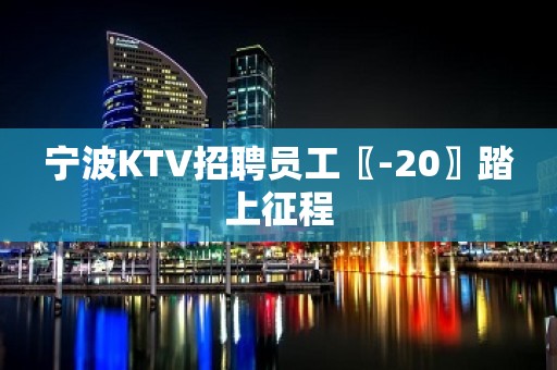 宁波KTV招聘员工〖-20〗踏上征程