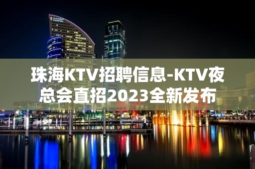 珠海KTV招聘信息-KTV夜总会直招2023全新发布