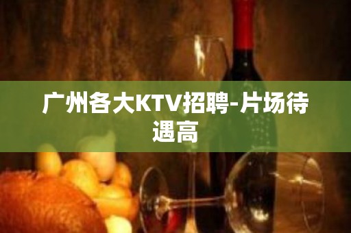 广州各大KTV招聘-片场待遇高