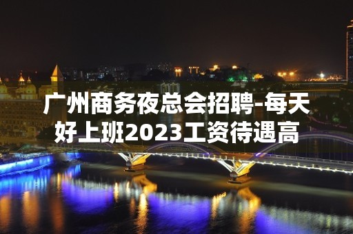 广州商务夜总会招聘-每天好上班2023工资待遇高