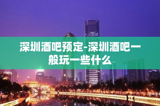 深圳酒吧预定-深圳酒吧一般玩一些什么