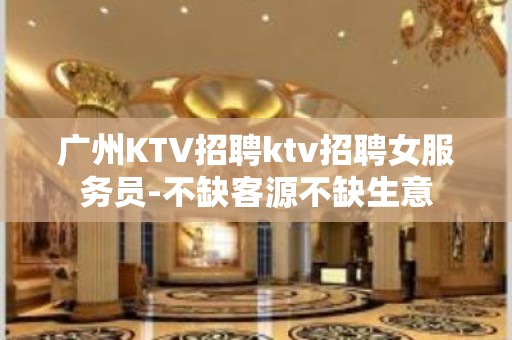 广州KTV招聘ktv招聘女服务员-不缺客源不缺生意