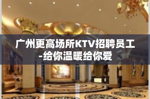 广州更高场所KTV招聘员工-给你温暖给你爱