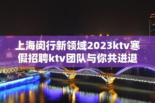 上海闵行新领域2023ktv寒假招聘ktv团队与你共进退