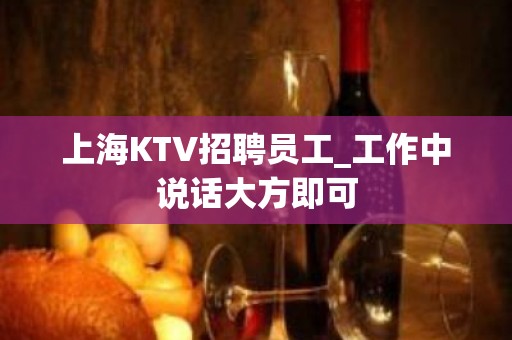 上海KTV招聘员工_工作中说话大方即可