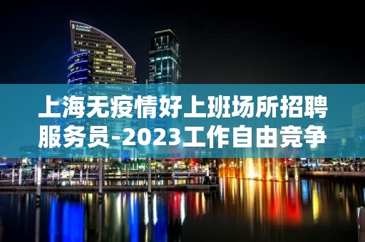 上海无疫情好上班场所招聘服务员-2023工作自由竞争力小