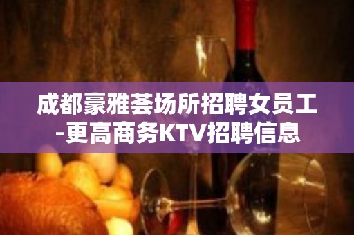 成都豪雅荟场所招聘女员工-更高商务KTV招聘信息