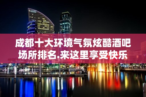 成都十大环境气氛炫酷酒吧场所排名.来这里享受快乐时光