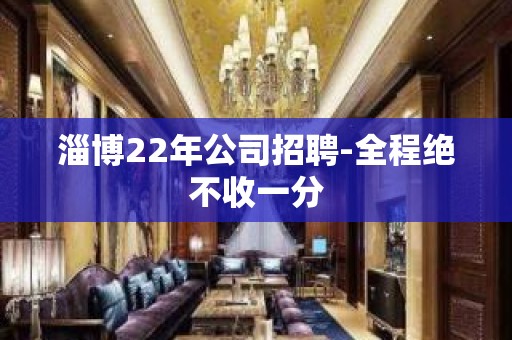 淄博22年公司招聘-全程绝不收一分