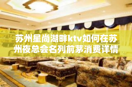 苏州星尚湖畔ktv如何在苏州夜总会名列前茅消费详情一览